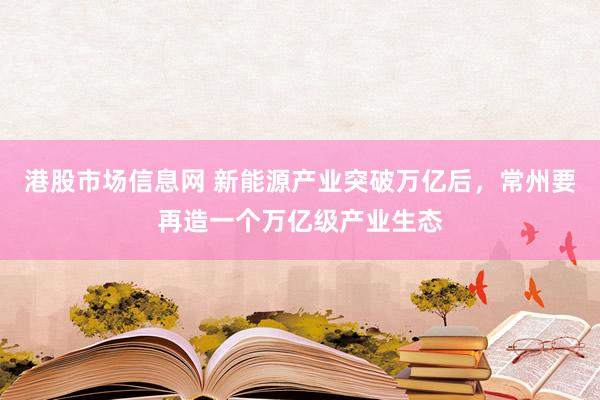 港股市场信息网 新能源产业突破万亿后，常州要再造一个万亿级产业生态