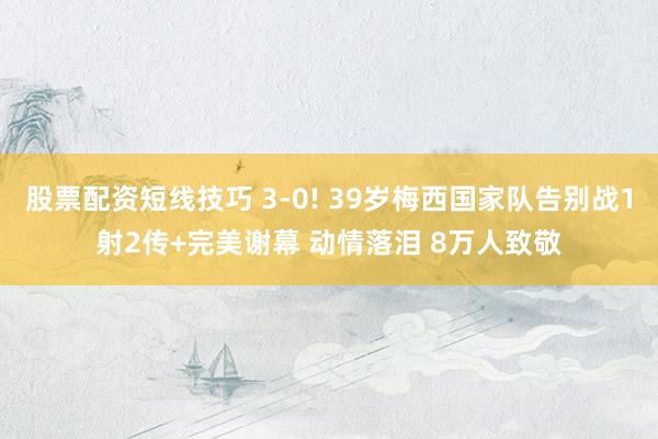 股票配资短线技巧 3-0! 39岁梅西国家队告别战1射2传+完美谢幕 动情落泪 8万人致敬
