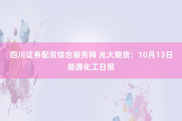 四川证券配资综合服务网 光大期货：10月13日能源化工日报